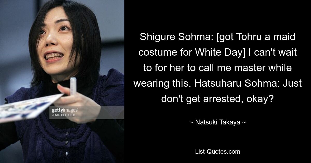 Shigure Sohma: [got Tohru a maid costume for White Day] I can't wait to for her to call me master while wearing this. Hatsuharu Sohma: Just don't get arrested, okay? — © Natsuki Takaya