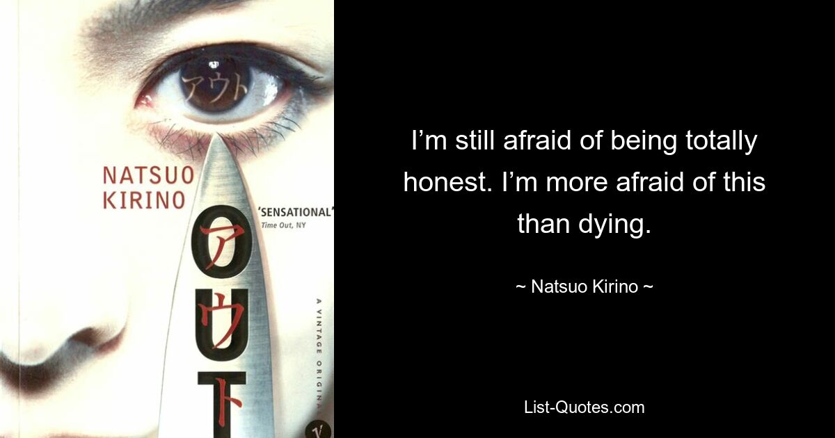 I’m still afraid of being totally honest. I’m more afraid of this than dying. — © Natsuo Kirino