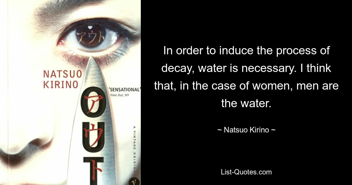 In order to induce the process of decay, water is necessary. I think that, in the case of women, men are the water. — © Natsuo Kirino