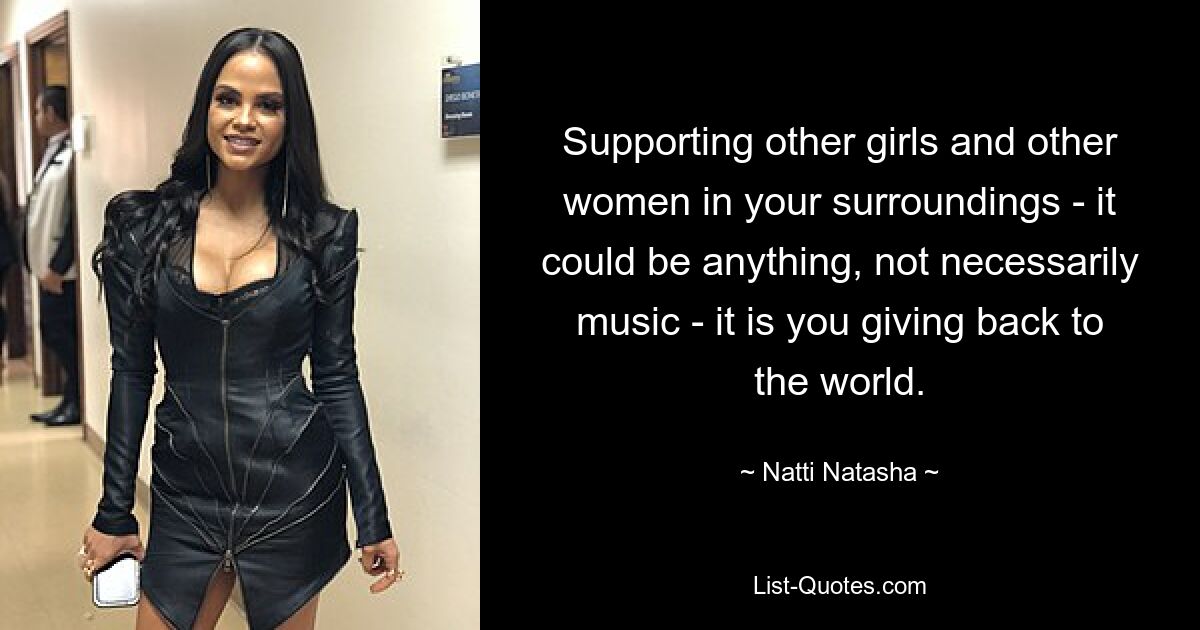 Supporting other girls and other women in your surroundings - it could be anything, not necessarily music - it is you giving back to the world. — © Natti Natasha