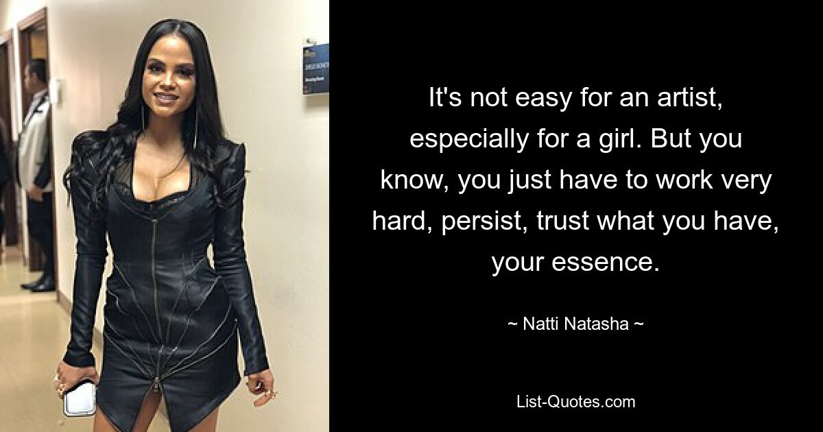 It's not easy for an artist, especially for a girl. But you know, you just have to work very hard, persist, trust what you have, your essence. — © Natti Natasha