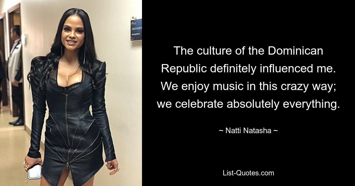 The culture of the Dominican Republic definitely influenced me. We enjoy music in this crazy way; we celebrate absolutely everything. — © Natti Natasha