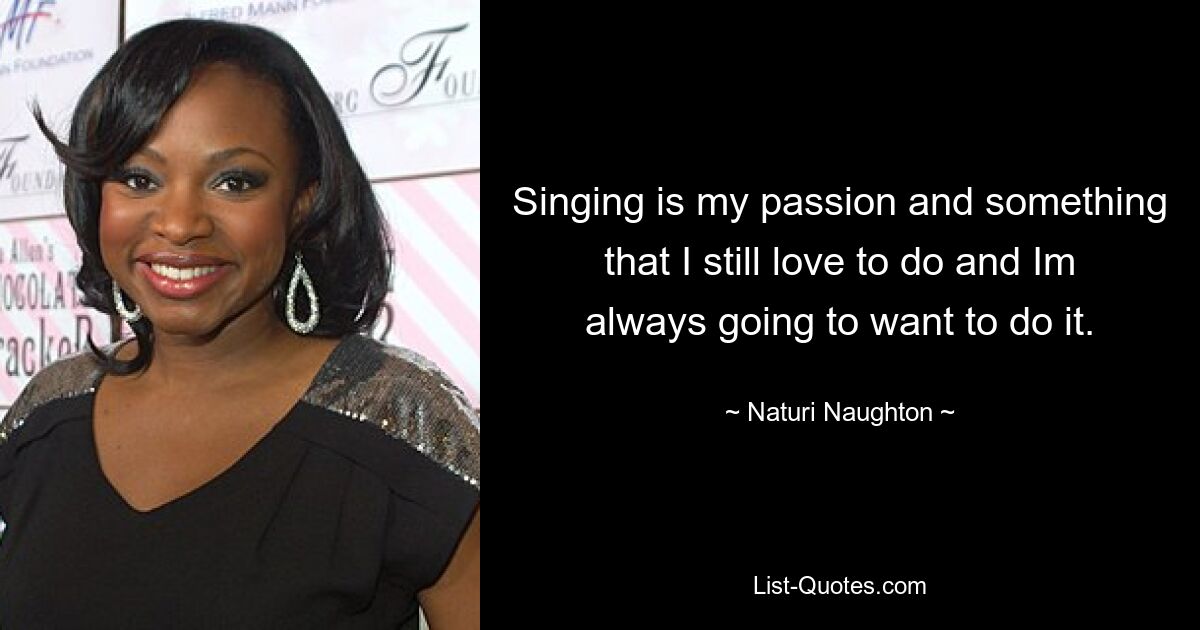 Singing is my passion and something that I still love to do and Im always going to want to do it. — © Naturi Naughton