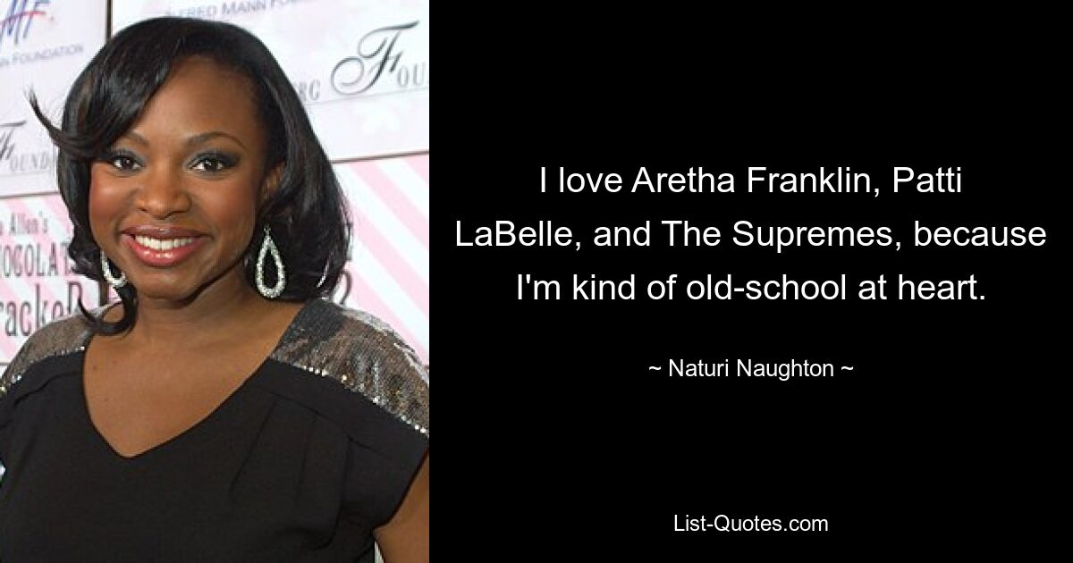 I love Aretha Franklin, Patti LaBelle, and The Supremes, because I'm kind of old-school at heart. — © Naturi Naughton