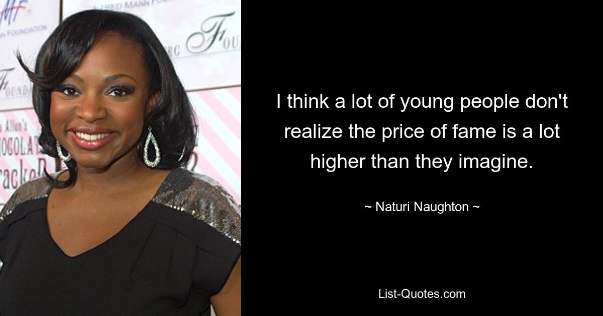 I think a lot of young people don't realize the price of fame is a lot higher than they imagine. — © Naturi Naughton