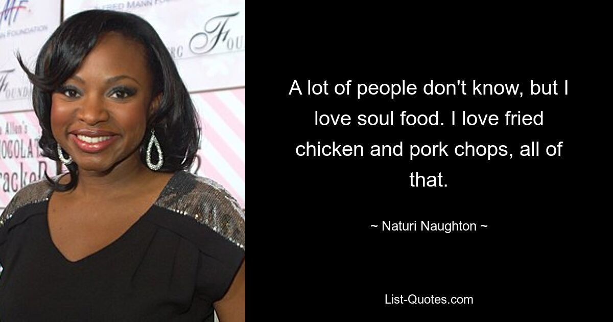 A lot of people don't know, but I love soul food. I love fried chicken and pork chops, all of that. — © Naturi Naughton