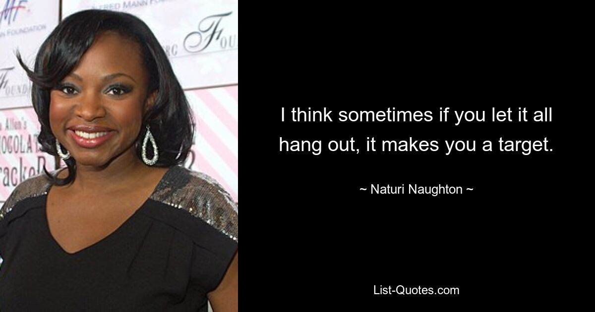 I think sometimes if you let it all hang out, it makes you a target. — © Naturi Naughton