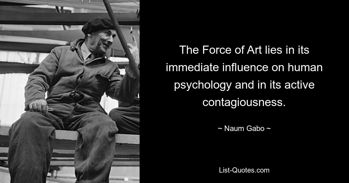 The Force of Art lies in its immediate influence on human psychology and in its active contagiousness. — © Naum Gabo