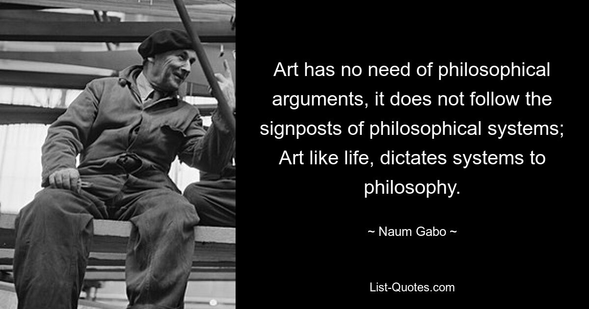 Kunst braucht keine philosophischen Argumente, sie folgt nicht den Wegweisern philosophischer Systeme; Kunst diktiert wie das Leben der Philosophie Systeme. — © Naum Gabo 