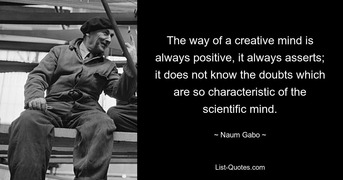 The way of a creative mind is always positive, it always asserts; it does not know the doubts which are so characteristic of the scientific mind. — © Naum Gabo