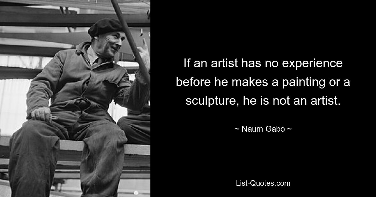 If an artist has no experience before he makes a painting or a sculpture, he is not an artist. — © Naum Gabo