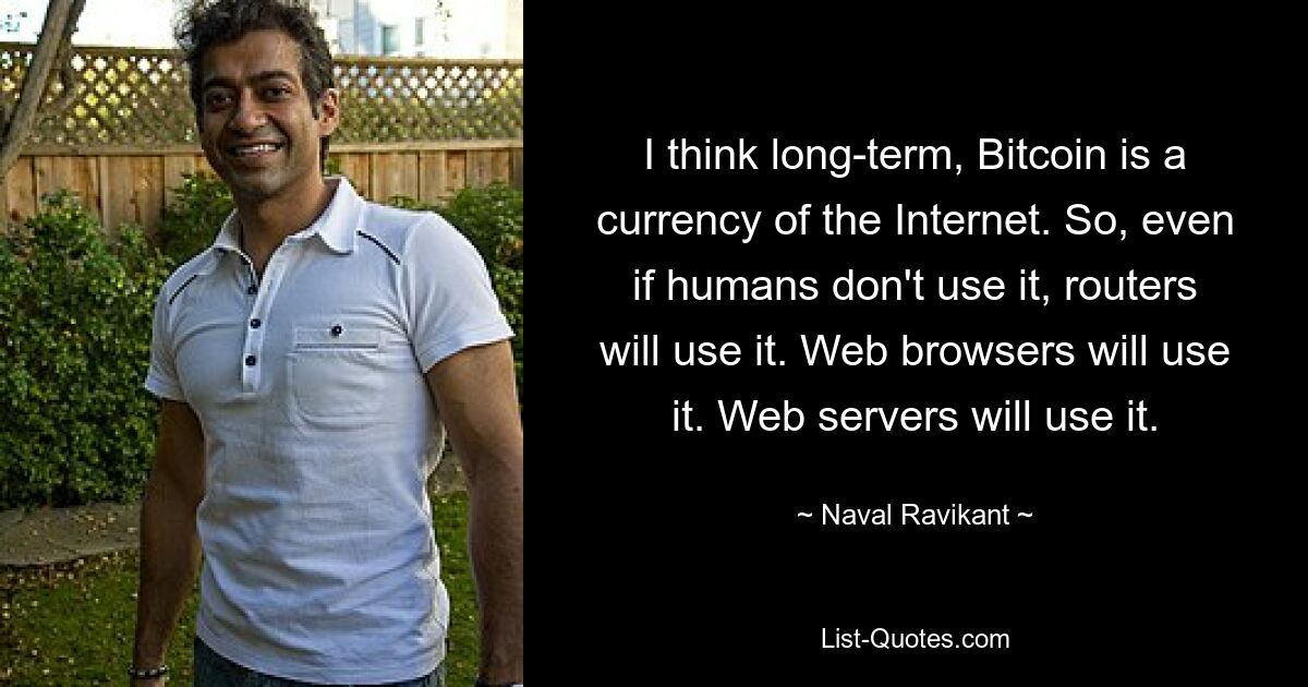 I think long-term, Bitcoin is a currency of the Internet. So, even if humans don't use it, routers will use it. Web browsers will use it. Web servers will use it. — © Naval Ravikant