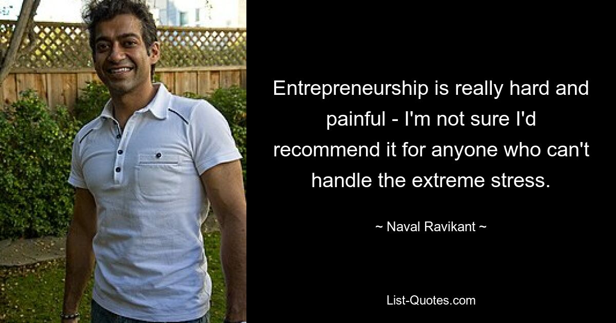 Entrepreneurship is really hard and painful - I'm not sure I'd recommend it for anyone who can't handle the extreme stress. — © Naval Ravikant