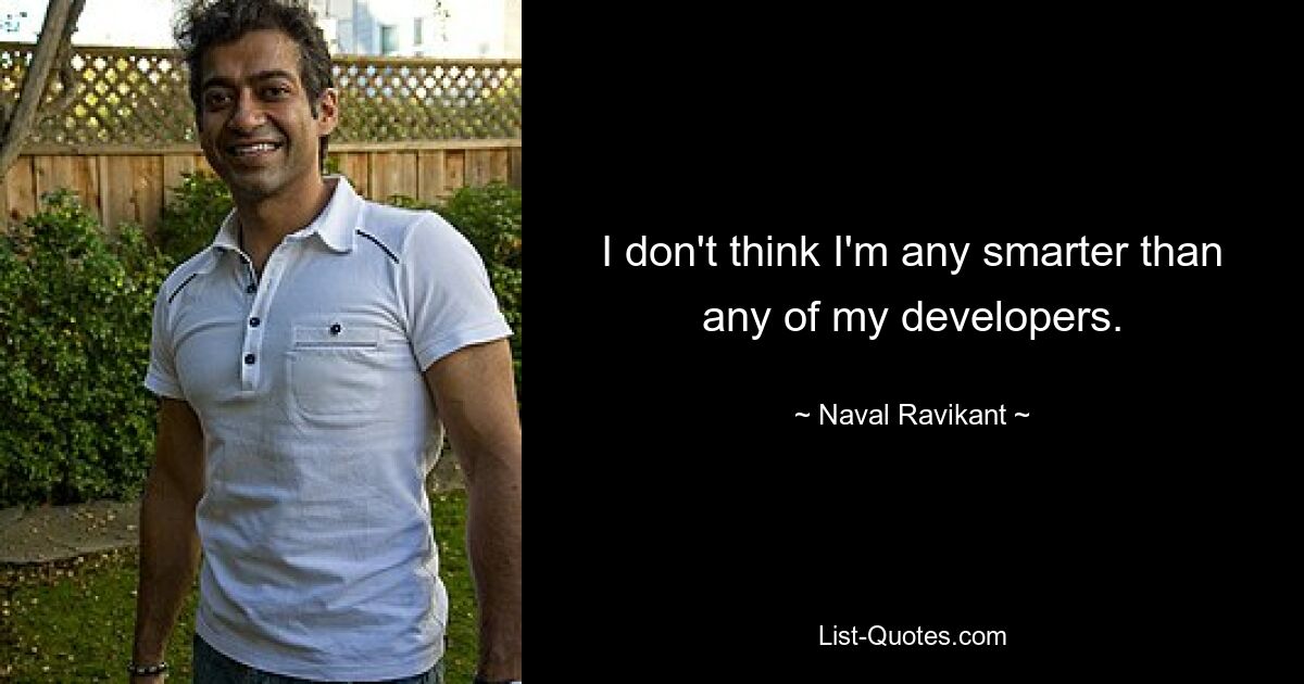 I don't think I'm any smarter than any of my developers. — © Naval Ravikant