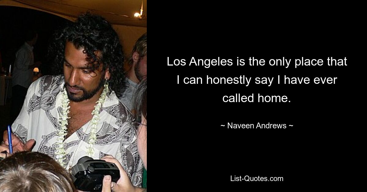 Los Angeles is the only place that I can honestly say I have ever called home. — © Naveen Andrews