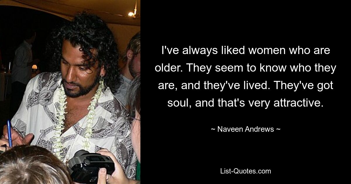 I've always liked women who are older. They seem to know who they are, and they've lived. They've got soul, and that's very attractive. — © Naveen Andrews