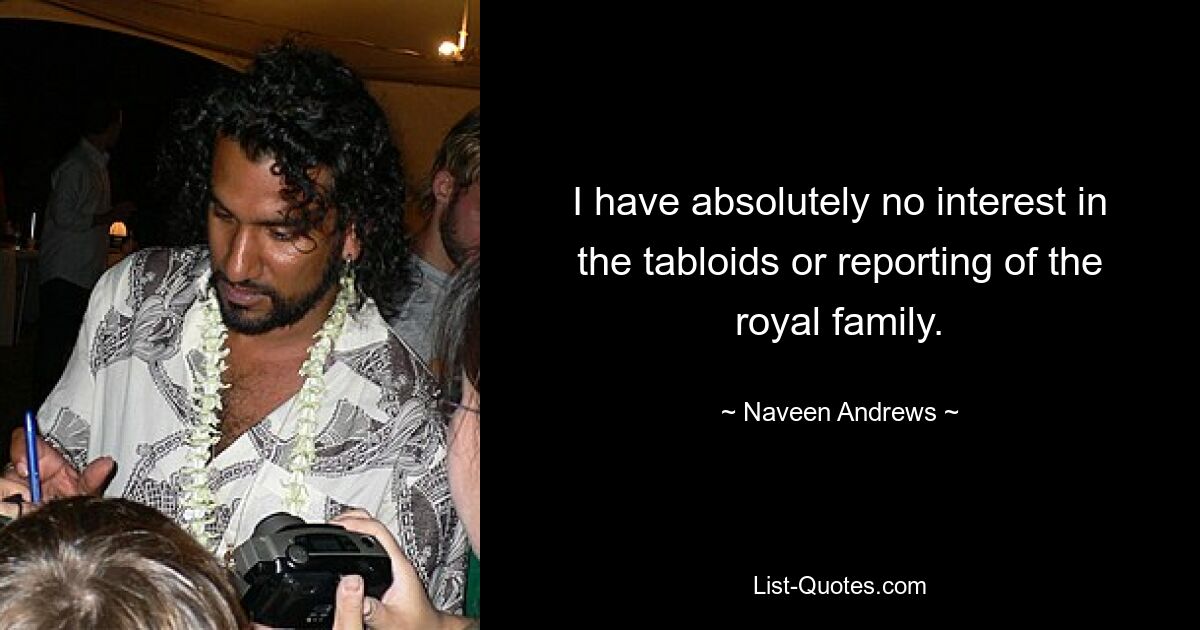 I have absolutely no interest in the tabloids or reporting of the royal family. — © Naveen Andrews