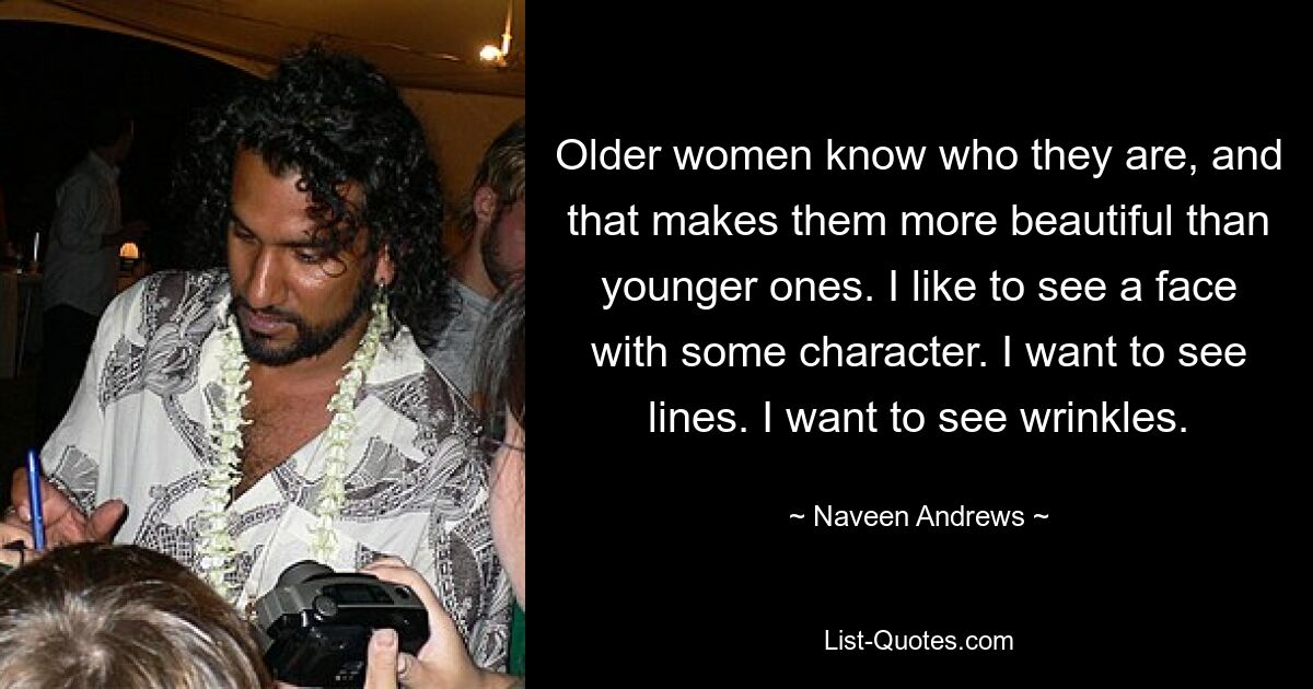 Older women know who they are, and that makes them more beautiful than younger ones. I like to see a face with some character. I want to see lines. I want to see wrinkles. — © Naveen Andrews