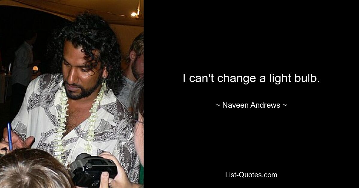 I can't change a light bulb. — © Naveen Andrews