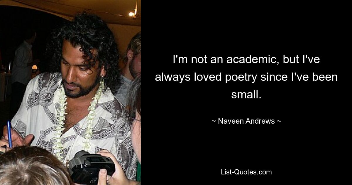 I'm not an academic, but I've always loved poetry since I've been small. — © Naveen Andrews