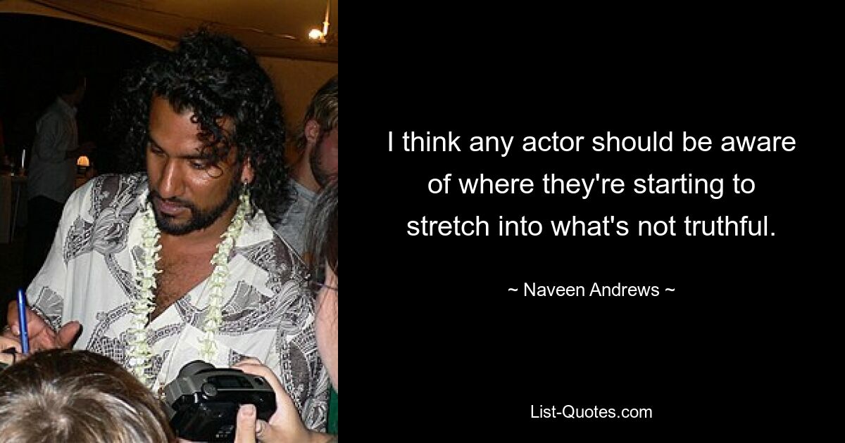 I think any actor should be aware of where they're starting to stretch into what's not truthful. — © Naveen Andrews