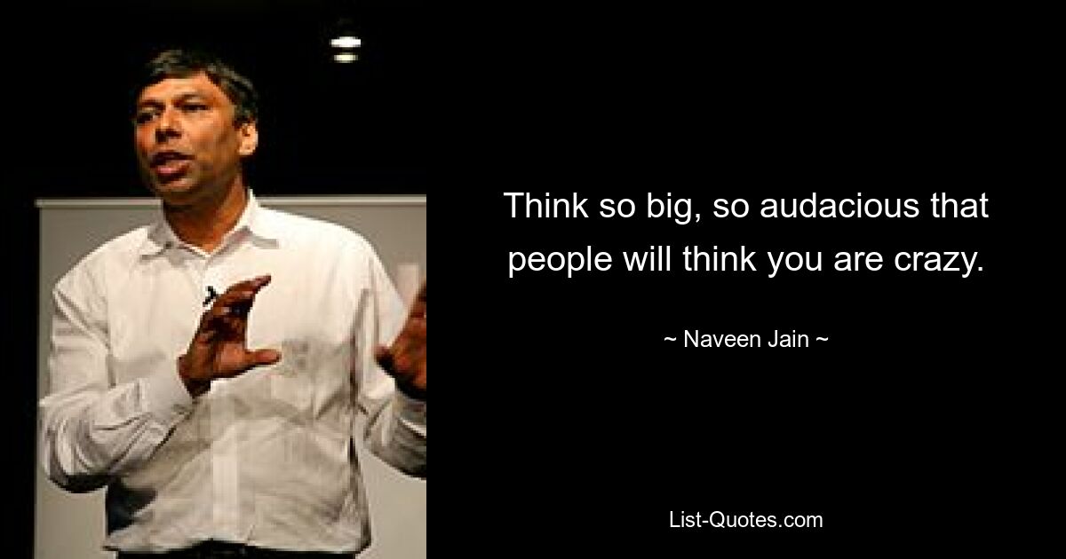 Think so big, so audacious that people will think you are crazy. — © Naveen Jain