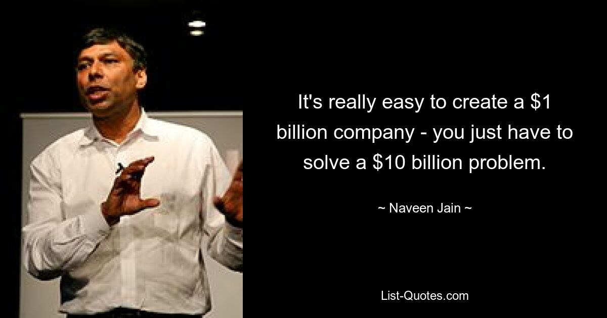 It's really easy to create a $1 billion company - you just have to solve a $10 billion problem. — © Naveen Jain