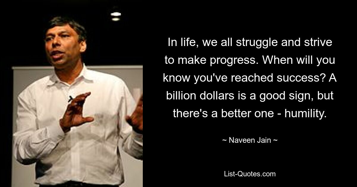 In life, we all struggle and strive to make progress. When will you know you've reached success? A billion dollars is a good sign, but there's a better one - humility. — © Naveen Jain