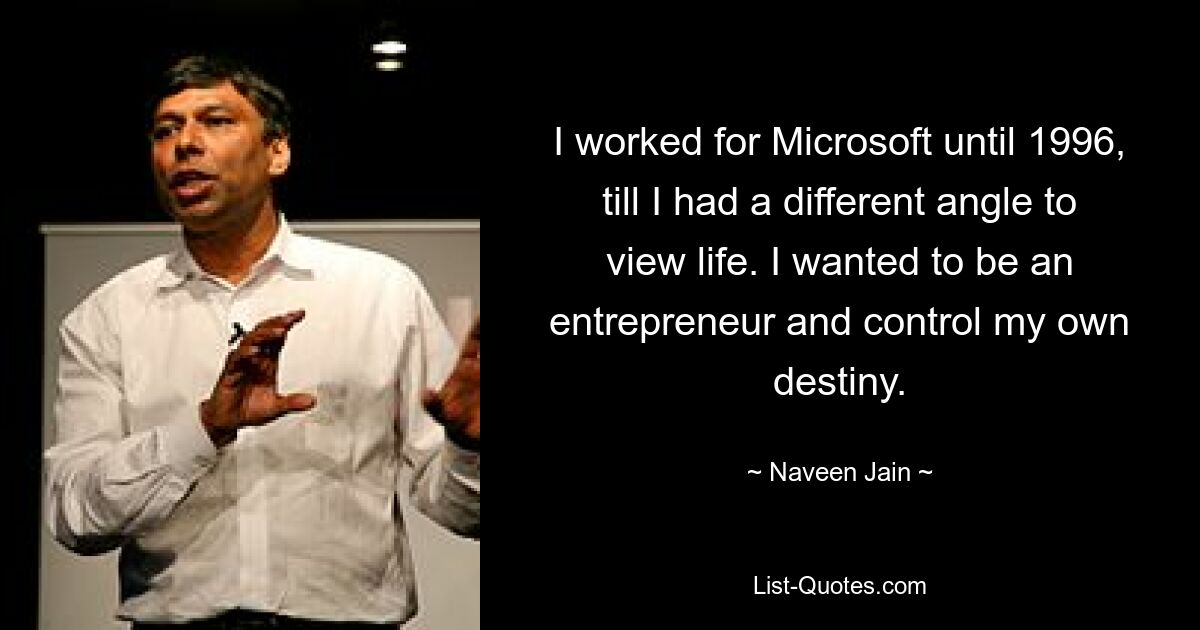 I worked for Microsoft until 1996, till I had a different angle to view life. I wanted to be an entrepreneur and control my own destiny. — © Naveen Jain