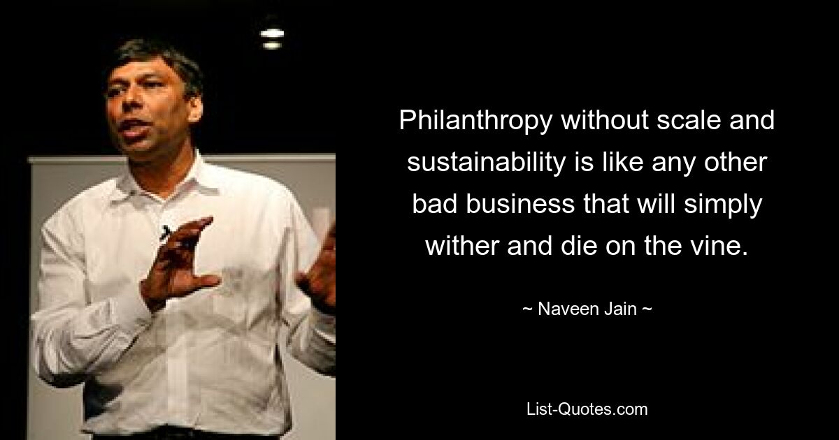 Philanthropy without scale and sustainability is like any other bad business that will simply wither and die on the vine. — © Naveen Jain