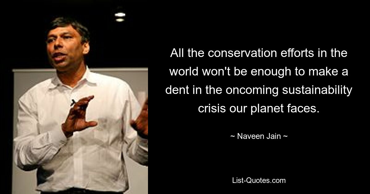 All the conservation efforts in the world won't be enough to make a dent in the oncoming sustainability crisis our planet faces. — © Naveen Jain