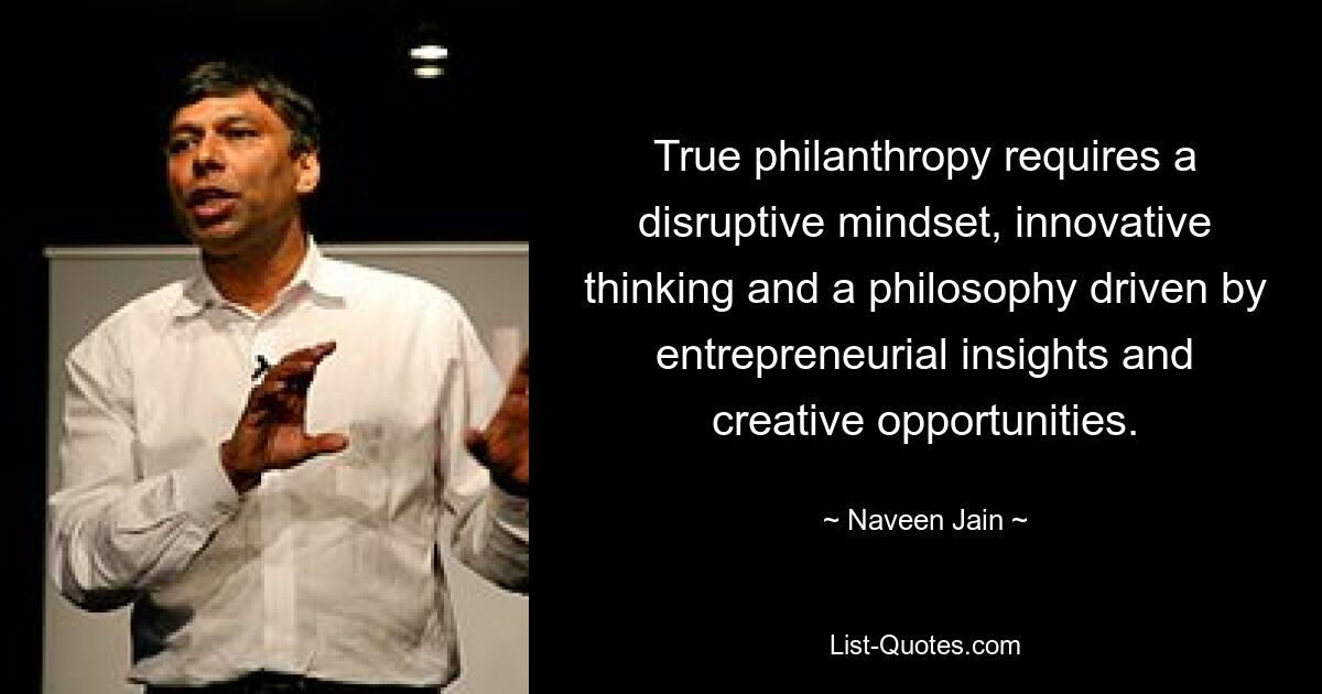 True philanthropy requires a disruptive mindset, innovative thinking and a philosophy driven by entrepreneurial insights and creative opportunities. — © Naveen Jain