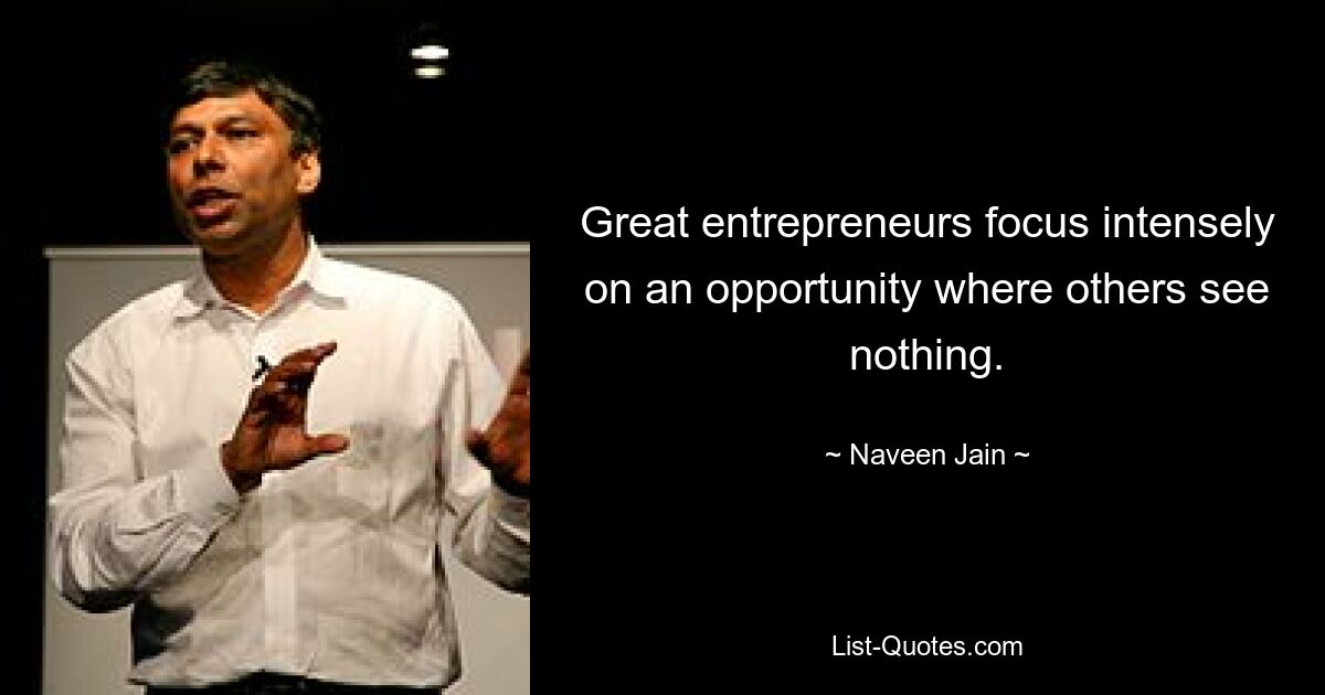 Great entrepreneurs focus intensely on an opportunity where others see nothing. — © Naveen Jain