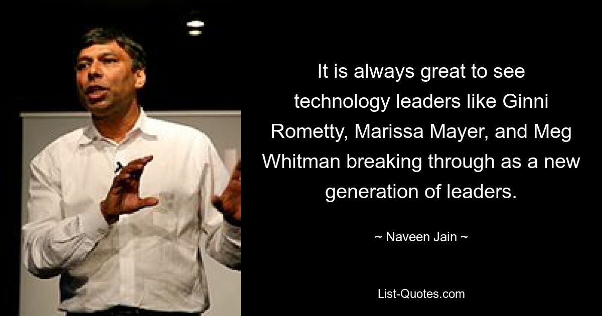 It is always great to see technology leaders like Ginni Rometty, Marissa Mayer, and Meg Whitman breaking through as a new generation of leaders. — © Naveen Jain