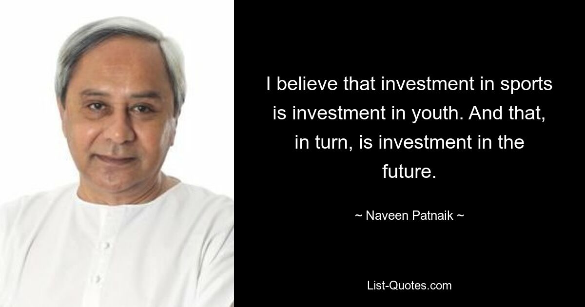 I believe that investment in sports is investment in youth. And that, in turn, is investment in the future. — © Naveen Patnaik