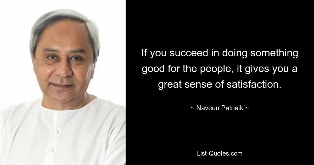 If you succeed in doing something good for the people, it gives you a great sense of satisfaction. — © Naveen Patnaik