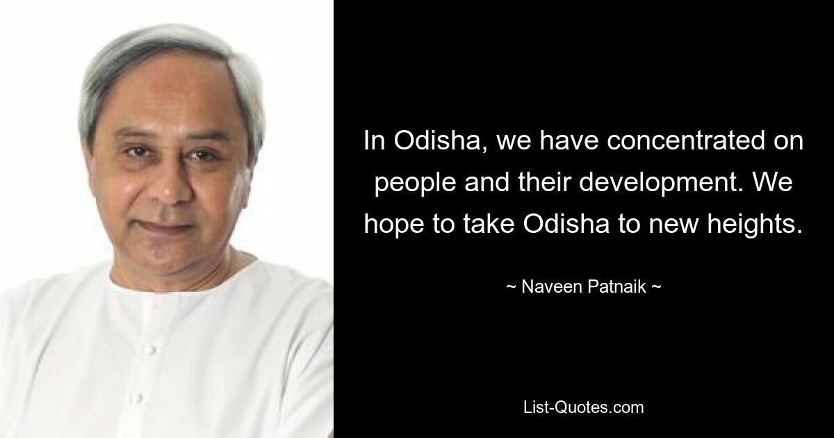 In Odisha, we have concentrated on people and their development. We hope to take Odisha to new heights. — © Naveen Patnaik