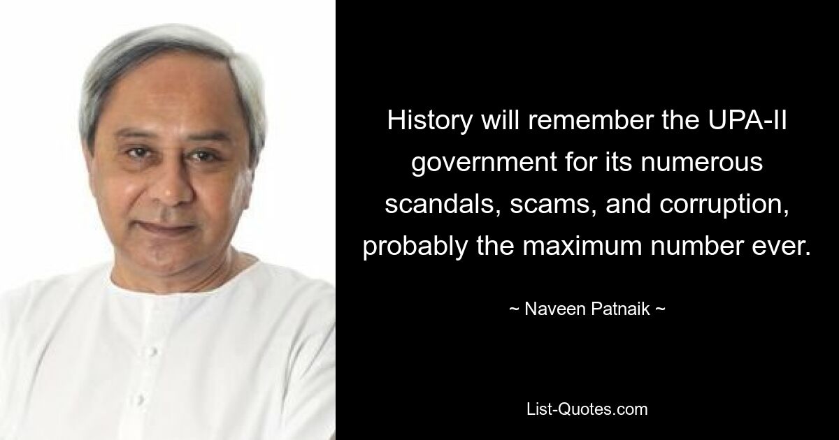 History will remember the UPA-II government for its numerous scandals, scams, and corruption, probably the maximum number ever. — © Naveen Patnaik