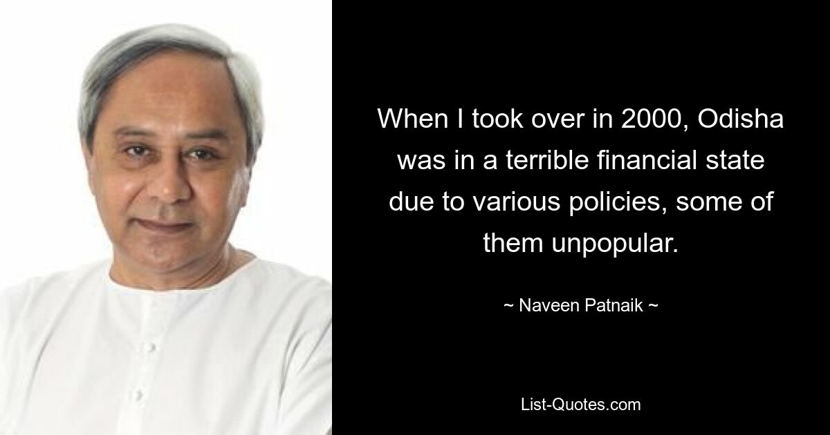 When I took over in 2000, Odisha was in a terrible financial state due to various policies, some of them unpopular. — © Naveen Patnaik