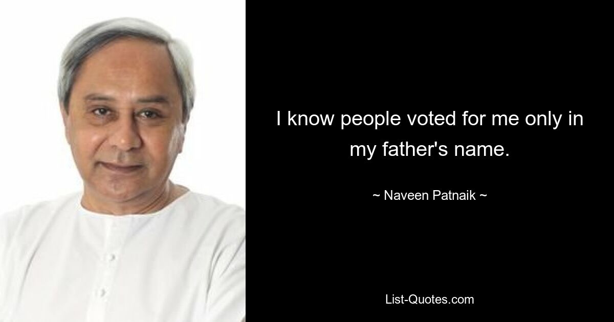 I know people voted for me only in my father's name. — © Naveen Patnaik