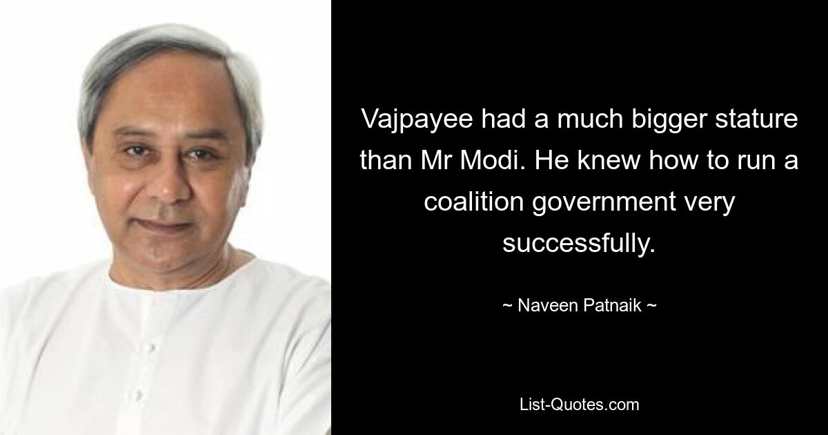 Vajpayee had a much bigger stature than Mr Modi. He knew how to run a coalition government very successfully. — © Naveen Patnaik