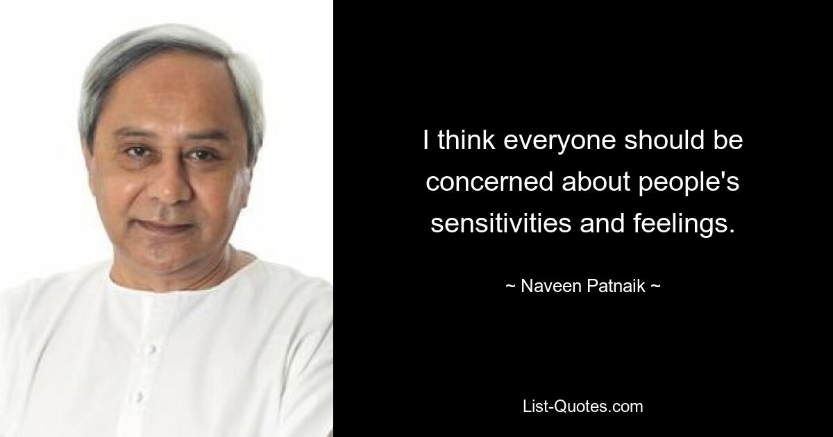 I think everyone should be concerned about people's sensitivities and feelings. — © Naveen Patnaik