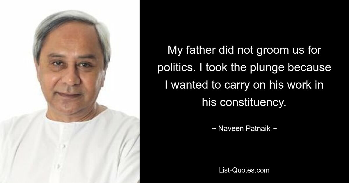 My father did not groom us for politics. I took the plunge because I wanted to carry on his work in his constituency. — © Naveen Patnaik