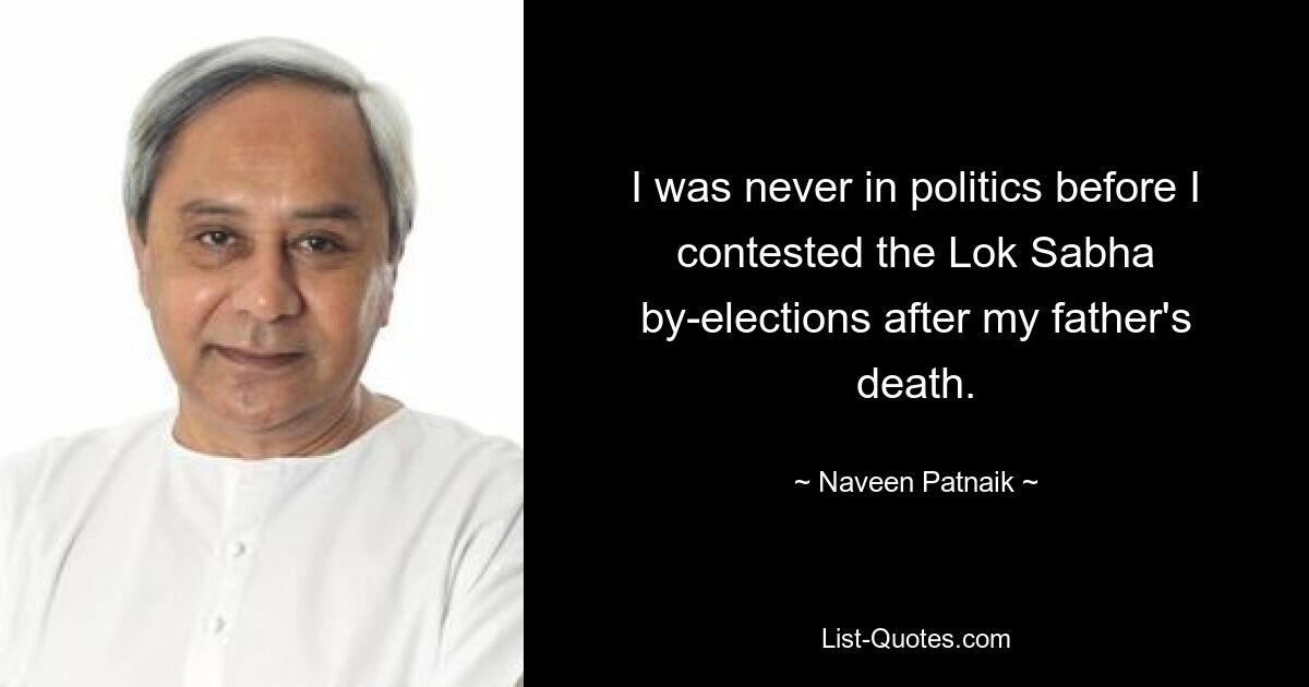 I was never in politics before I contested the Lok Sabha by-elections after my father's death. — © Naveen Patnaik