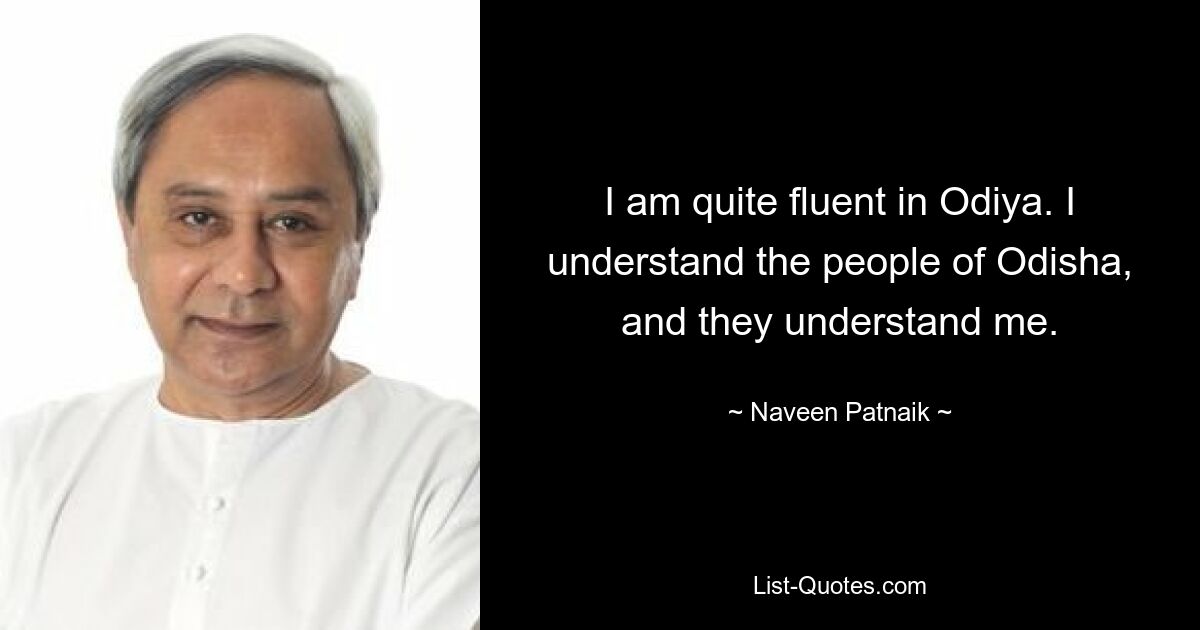 I am quite fluent in Odiya. I understand the people of Odisha, and they understand me. — © Naveen Patnaik