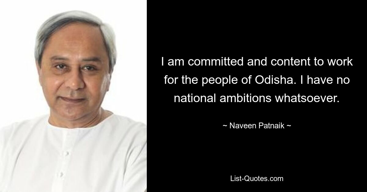 I am committed and content to work for the people of Odisha. I have no national ambitions whatsoever. — © Naveen Patnaik