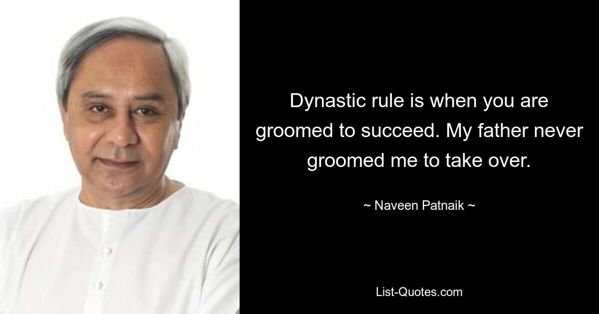 Dynastic rule is when you are groomed to succeed. My father never groomed me to take over. — © Naveen Patnaik