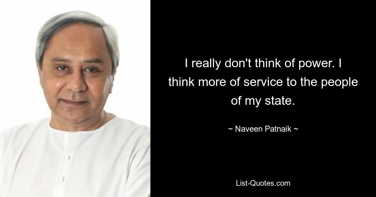 I really don't think of power. I think more of service to the people of my state. — © Naveen Patnaik