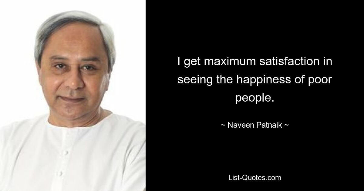 I get maximum satisfaction in seeing the happiness of poor people. — © Naveen Patnaik