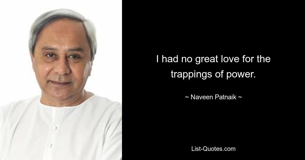 I had no great love for the trappings of power. — © Naveen Patnaik